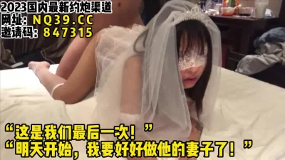 []新婚前一夜！与前男友最后一次做爱！【女主可以约，看下面的简阶】